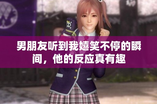 男朋友听到我嬉笑不停的瞬间，他的反应真有趣