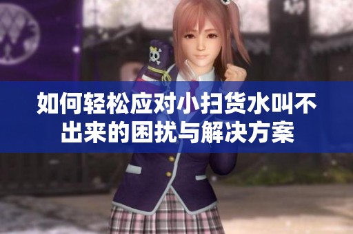如何轻松应对小扫货水叫不出来的困扰与解决方案