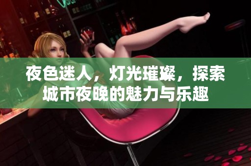 夜色迷人，灯光璀璨，探索城市夜晚的魅力与乐趣