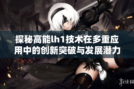 探秘高能lh1技术在多重应用中的创新突破与发展潜力