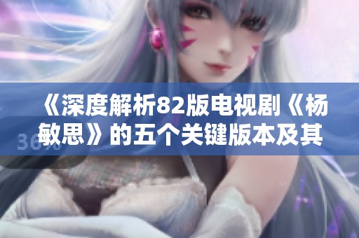 《深度解析82版电视剧《杨敏思》的五个关键版本及其影响》