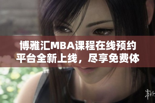 博雅汇MBA课程在线预约平台全新上线，尽享免费体验