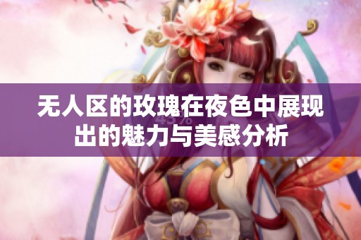 无人区的玫瑰在夜色中展现出的魅力与美感分析