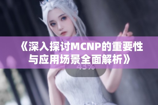 《深入探讨MCNP的重要性与应用场景全面解析》