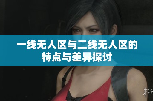 一线无人区与二线无人区的特点与差异探讨
