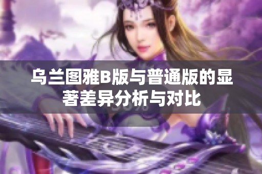 乌兰图雅B版与普通版的显著差异分析与对比
