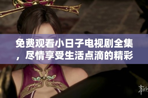免费观看小日子电视剧全集，尽情享受生活点滴的精彩故事