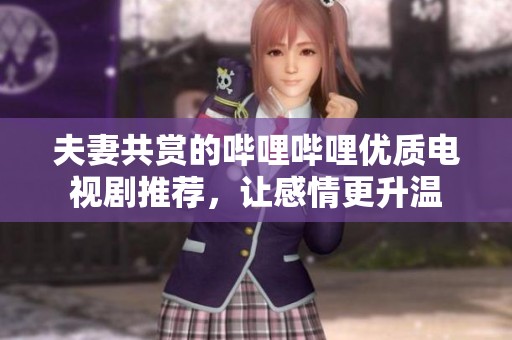 夫妻共赏的哔哩哔哩优质电视剧推荐，让感情更升温