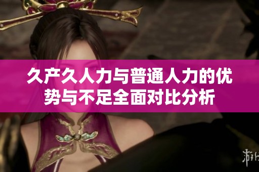 久产久人力与普通人力的优势与不足全面对比分析