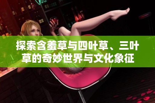 探索含羞草与四叶草、三叶草的奇妙世界与文化象征