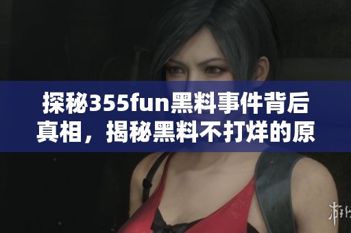 探秘355fun黑料事件背后真相，揭秘黑料不打烊的原因与影响