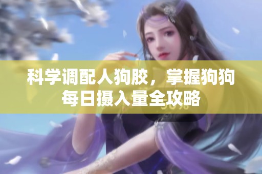 科学调配人狗胶，掌握狗狗每日摄入量全攻略
