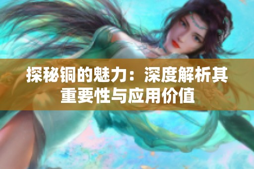探秘铜的魅力：深度解析其重要性与应用价值