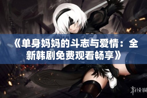 《单身妈妈的斗志与爱情：全新韩剧免费观看畅享》