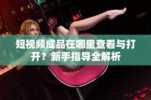 短视频成品在哪里查看与打开？新手指导全解析