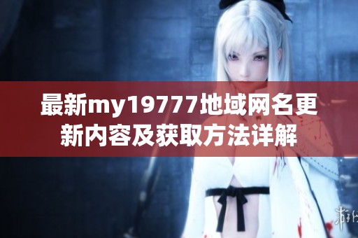 最新my19777地域网名更新内容及获取方法详解