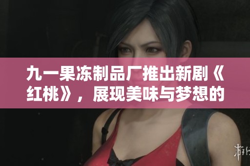 九一果冻制品厂推出新剧《红桃》，展现美味与梦想的交织