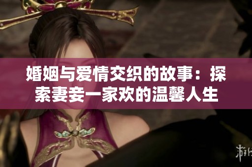 婚姻与爱情交织的故事：探索妻妾一家欢的温馨人生