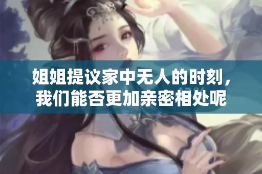 姐姐提议家中无人的时刻，我们能否更加亲密相处呢