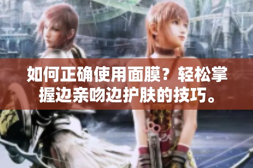 如何正确使用面膜？轻松掌握边亲吻边护肤的技巧。