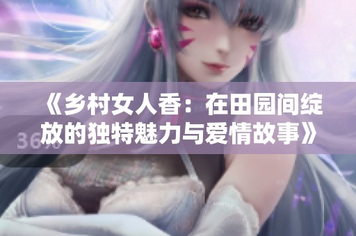 《乡村女人香：在田园间绽放的独特魅力与爱情故事》