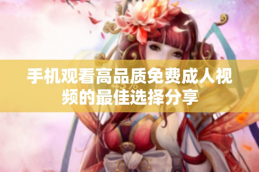 手机观看高品质免费成人视频的最佳选择分享