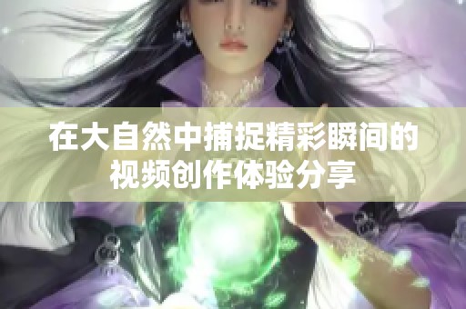 在大自然中捕捉精彩瞬间的视频创作体验分享