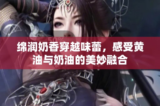 绵润奶香穿越味蕾，感受黄油与奶油的美妙融合