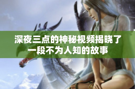 深夜三点的神秘视频揭晓了一段不为人知的故事