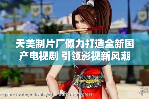天美制片厂倾力打造全新国产电视剧 引领影视新风潮
