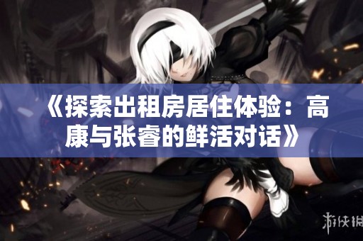 《探索出租房居住体验：高康与张睿的鲜活对话》
