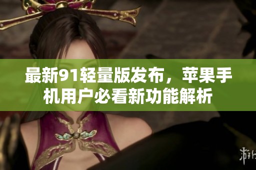 最新91轻量版发布，苹果手机用户必看新功能解析