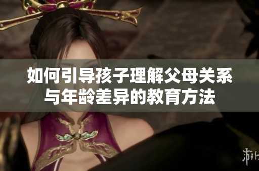 如何引导孩子理解父母关系与年龄差异的教育方法