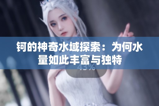 钶的神奇水域探索：为何水量如此丰富与独特