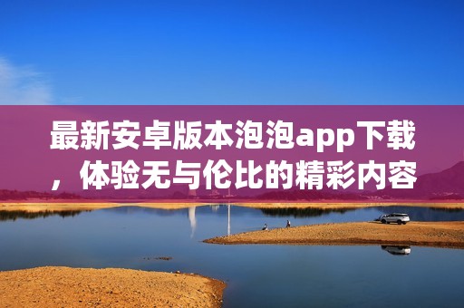 最新安卓版本泡泡app下载，体验无与伦比的精彩内容