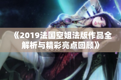 《2019法国空姐法版作品全解析与精彩亮点回顾》
