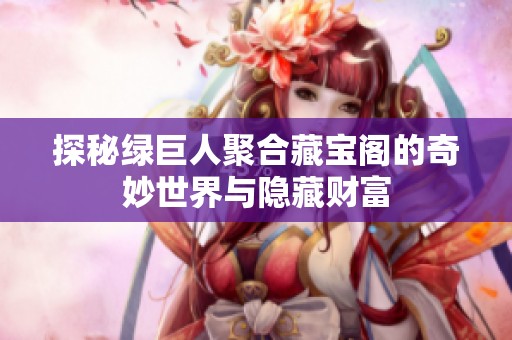 探秘绿巨人聚合藏宝阁的奇妙世界与隐藏财富