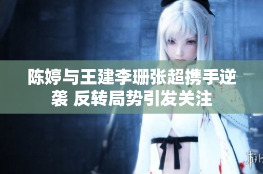 陈婷与王建李珊张超携手逆袭 反转局势引发关注