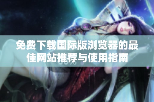 免费下载国际版浏览器的最佳网站推荐与使用指南