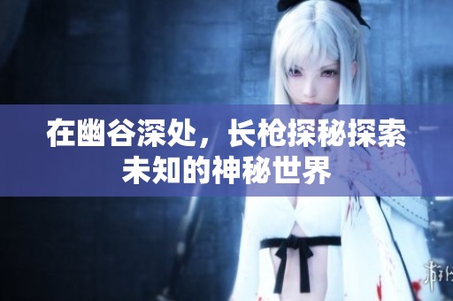 在幽谷深处，长枪探秘探索未知的神秘世界