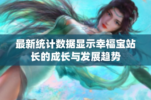 最新统计数据显示幸福宝站长的成长与发展趋势