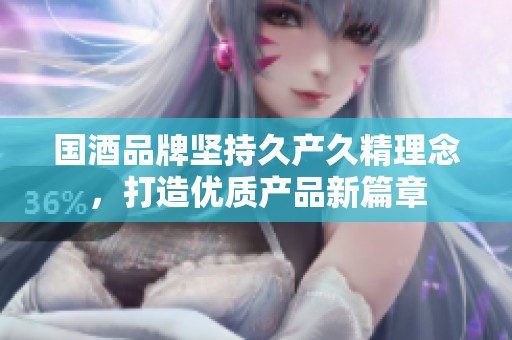 国酒品牌坚持久产久精理念，打造优质产品新篇章