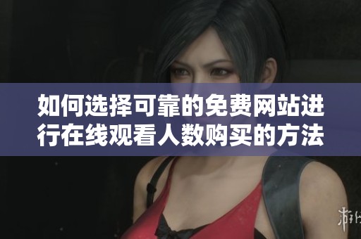 如何选择可靠的免费网站进行在线观看人数购买的方法解析