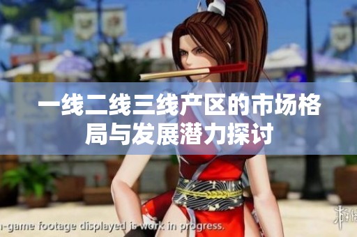 一线二线三线产区的市场格局与发展潜力探讨