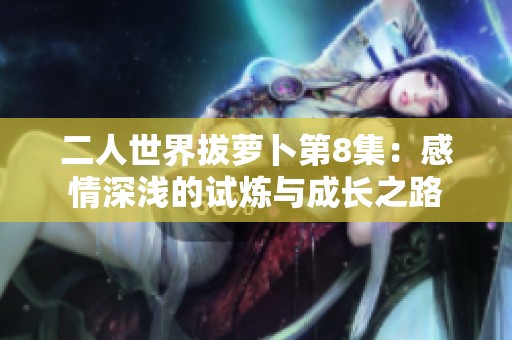 二人世界拔萝卜第8集：感情深浅的试炼与成长之路