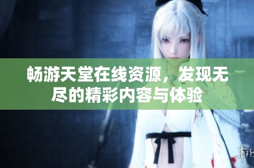 畅游天堂在线资源，发现无尽的精彩内容与体验