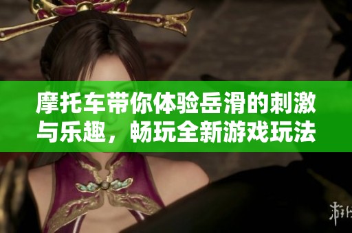 摩托车带你体验岳滑的刺激与乐趣，畅玩全新游戏玩法！