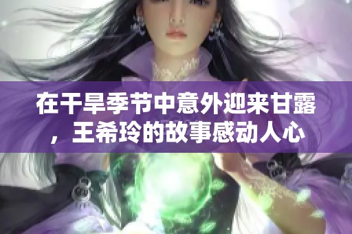 在干旱季节中意外迎来甘露，王希玲的故事感动人心