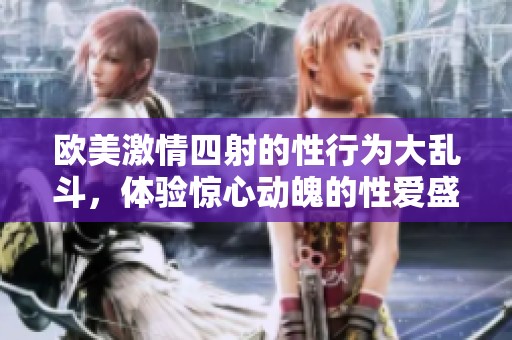 欧美激情四射的性行为大乱斗，体验惊心动魄的性爱盛宴！