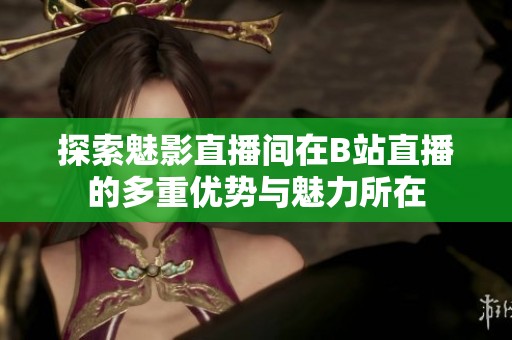 探索魅影直播间在B站直播的多重优势与魅力所在